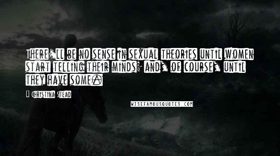 Christina Stead Quotes: There'll be no sense in sexual theories until women start telling their minds; and, of course, until they have some.