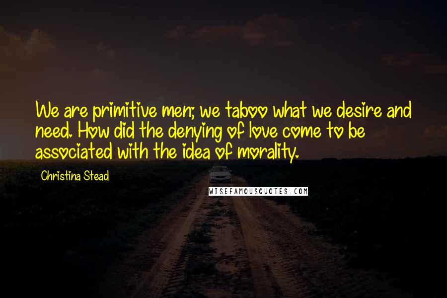 Christina Stead Quotes: We are primitive men; we taboo what we desire and need. How did the denying of love come to be associated with the idea of morality.