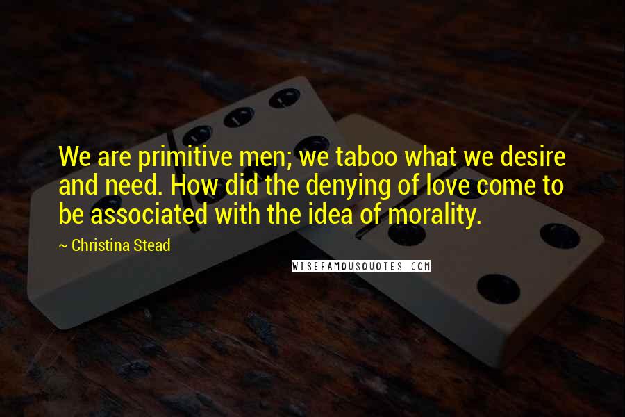 Christina Stead Quotes: We are primitive men; we taboo what we desire and need. How did the denying of love come to be associated with the idea of morality.