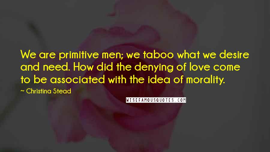 Christina Stead Quotes: We are primitive men; we taboo what we desire and need. How did the denying of love come to be associated with the idea of morality.