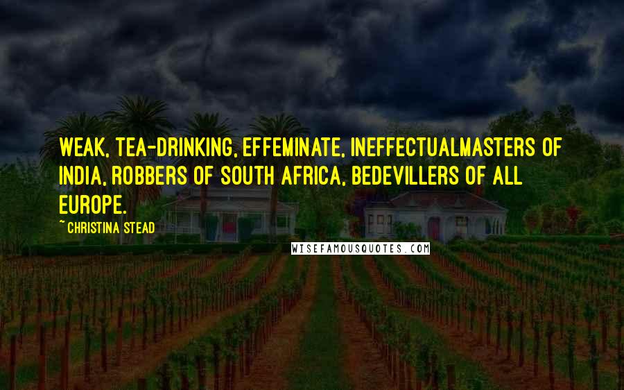 Christina Stead Quotes: Weak, tea-drinking, effeminate, ineffectualmasters of India, robbers of South Africa, bedevillers of all Europe.