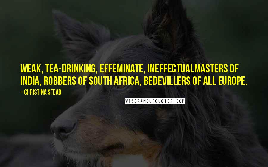 Christina Stead Quotes: Weak, tea-drinking, effeminate, ineffectualmasters of India, robbers of South Africa, bedevillers of all Europe.