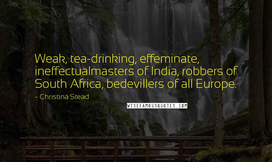 Christina Stead Quotes: Weak, tea-drinking, effeminate, ineffectualmasters of India, robbers of South Africa, bedevillers of all Europe.