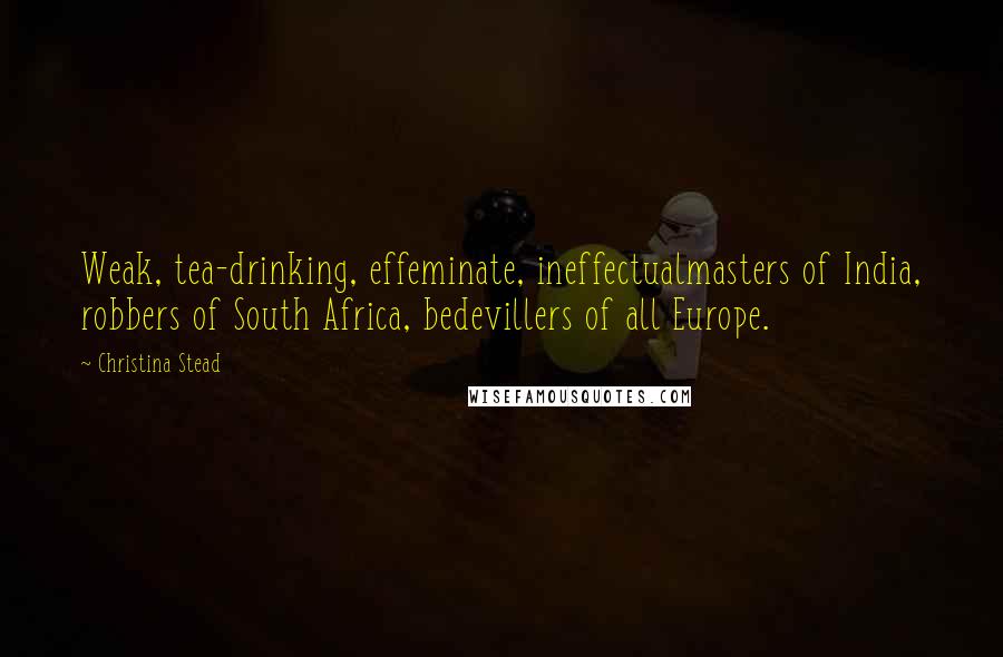 Christina Stead Quotes: Weak, tea-drinking, effeminate, ineffectualmasters of India, robbers of South Africa, bedevillers of all Europe.