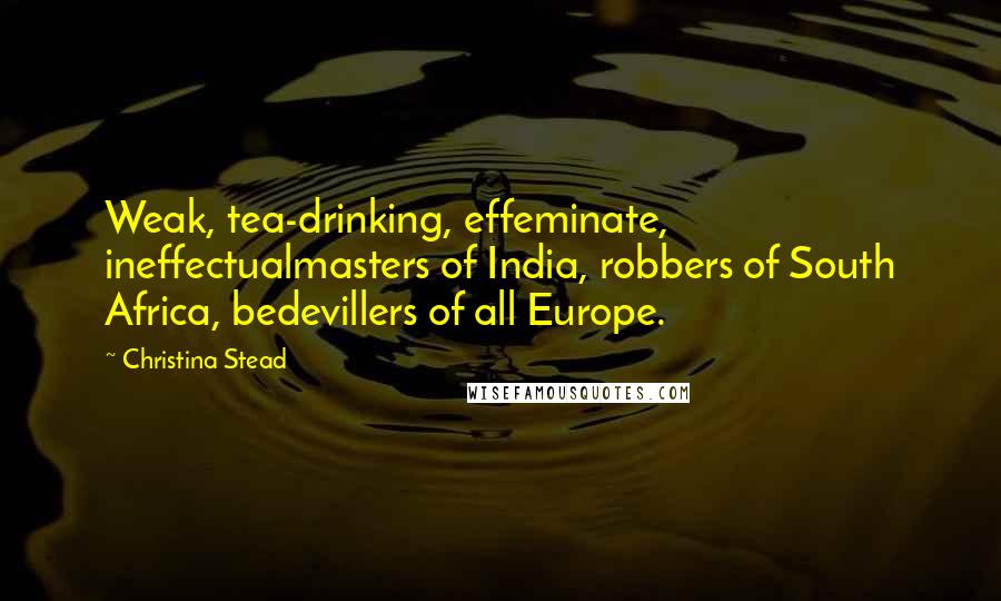 Christina Stead Quotes: Weak, tea-drinking, effeminate, ineffectualmasters of India, robbers of South Africa, bedevillers of all Europe.