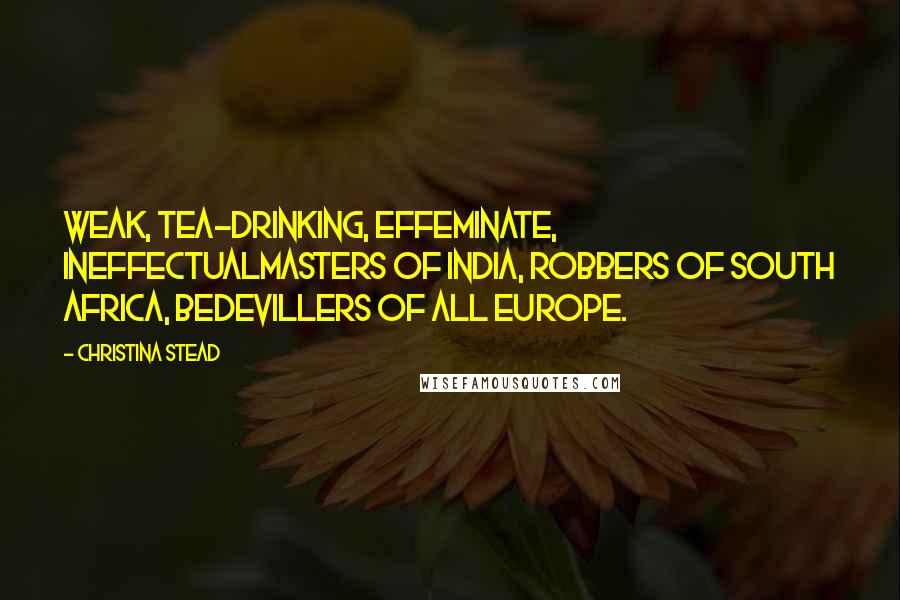 Christina Stead Quotes: Weak, tea-drinking, effeminate, ineffectualmasters of India, robbers of South Africa, bedevillers of all Europe.