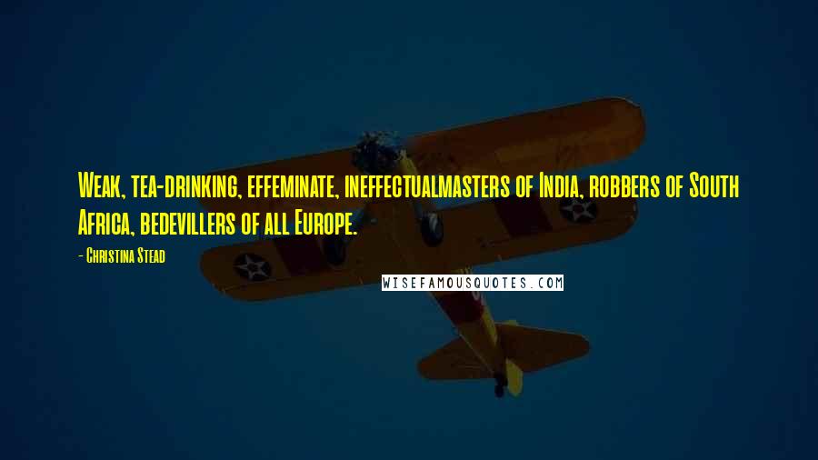 Christina Stead Quotes: Weak, tea-drinking, effeminate, ineffectualmasters of India, robbers of South Africa, bedevillers of all Europe.