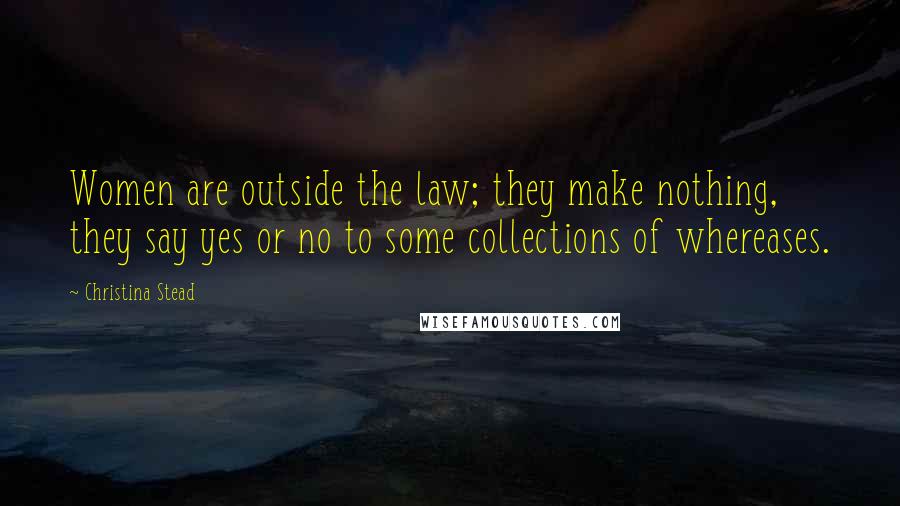 Christina Stead Quotes: Women are outside the law; they make nothing, they say yes or no to some collections of whereases.