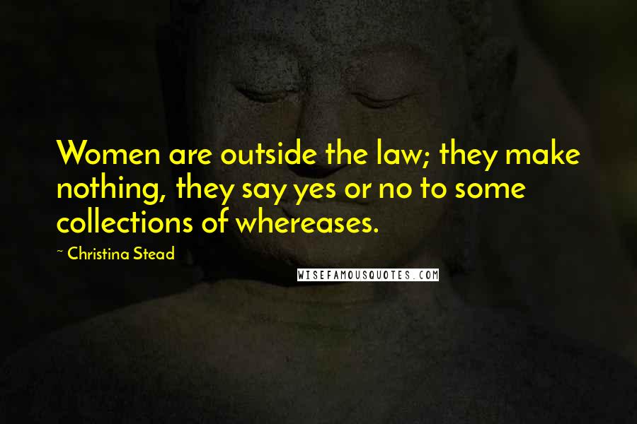 Christina Stead Quotes: Women are outside the law; they make nothing, they say yes or no to some collections of whereases.