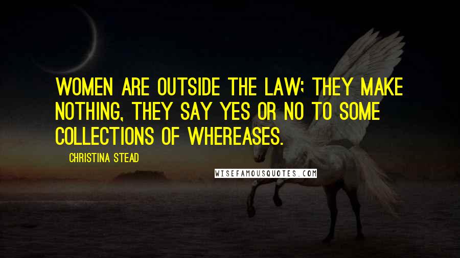 Christina Stead Quotes: Women are outside the law; they make nothing, they say yes or no to some collections of whereases.