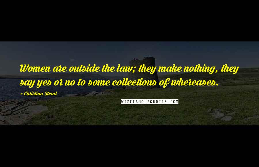 Christina Stead Quotes: Women are outside the law; they make nothing, they say yes or no to some collections of whereases.