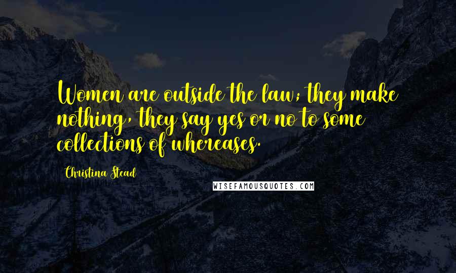 Christina Stead Quotes: Women are outside the law; they make nothing, they say yes or no to some collections of whereases.