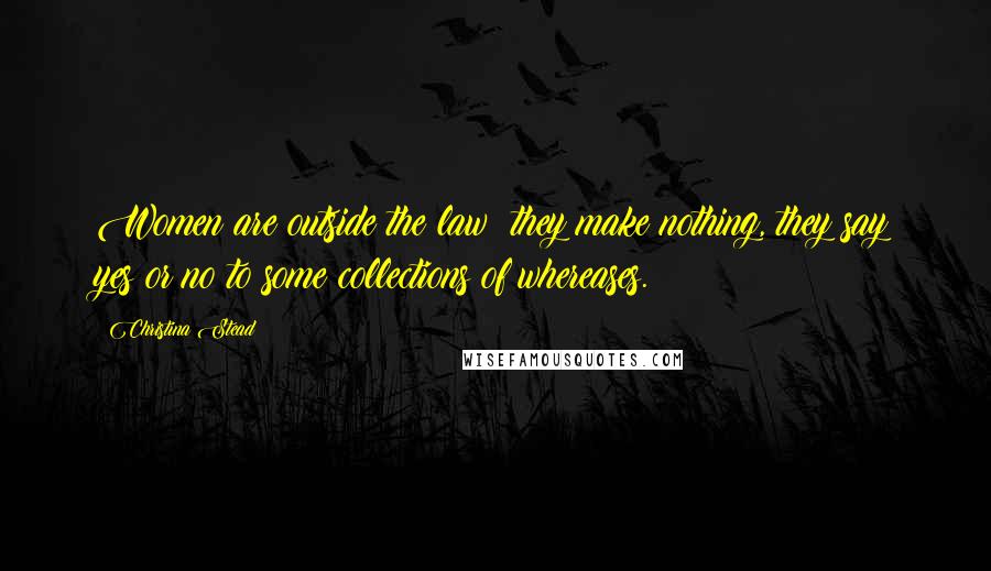 Christina Stead Quotes: Women are outside the law; they make nothing, they say yes or no to some collections of whereases.
