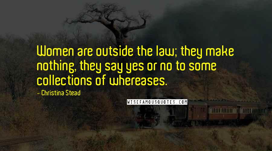 Christina Stead Quotes: Women are outside the law; they make nothing, they say yes or no to some collections of whereases.