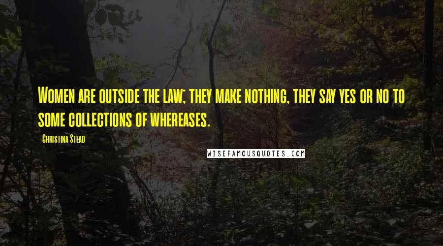 Christina Stead Quotes: Women are outside the law; they make nothing, they say yes or no to some collections of whereases.