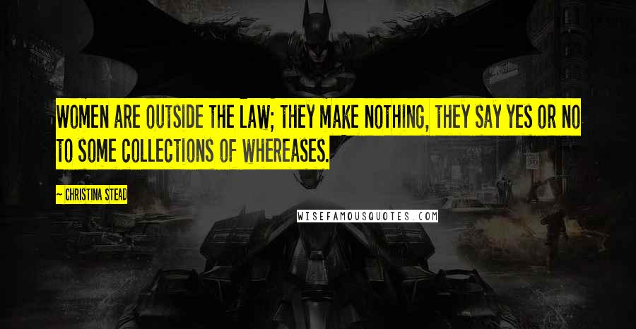 Christina Stead Quotes: Women are outside the law; they make nothing, they say yes or no to some collections of whereases.