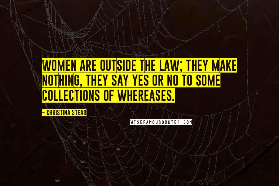 Christina Stead Quotes: Women are outside the law; they make nothing, they say yes or no to some collections of whereases.