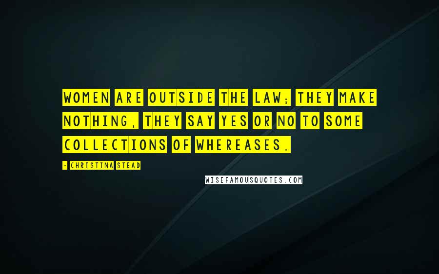 Christina Stead Quotes: Women are outside the law; they make nothing, they say yes or no to some collections of whereases.