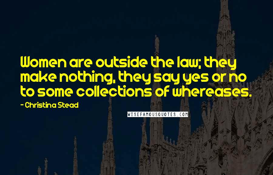 Christina Stead Quotes: Women are outside the law; they make nothing, they say yes or no to some collections of whereases.
