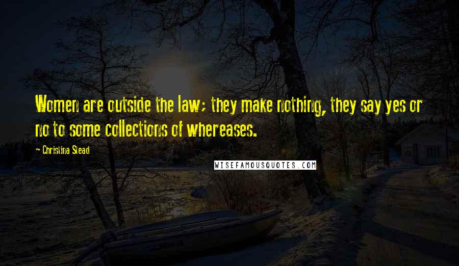 Christina Stead Quotes: Women are outside the law; they make nothing, they say yes or no to some collections of whereases.