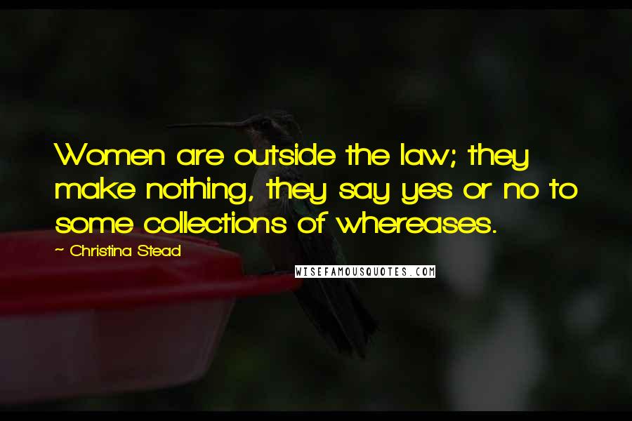 Christina Stead Quotes: Women are outside the law; they make nothing, they say yes or no to some collections of whereases.