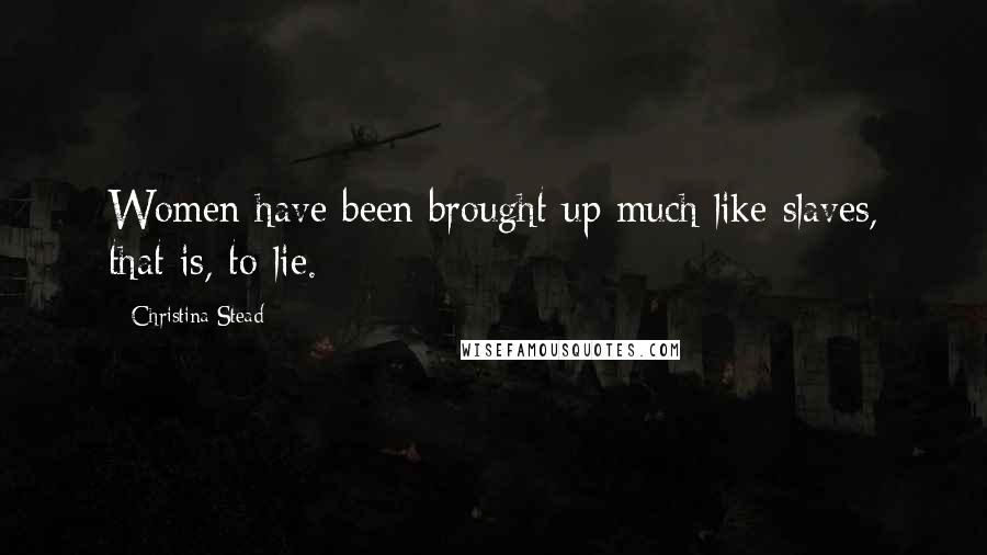 Christina Stead Quotes: Women have been brought up much like slaves, that is, to lie.