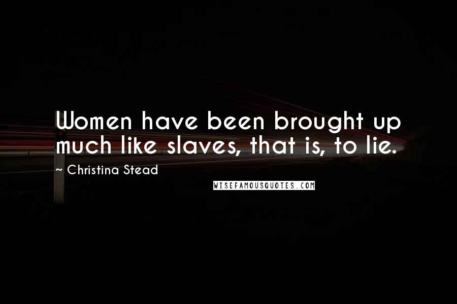 Christina Stead Quotes: Women have been brought up much like slaves, that is, to lie.