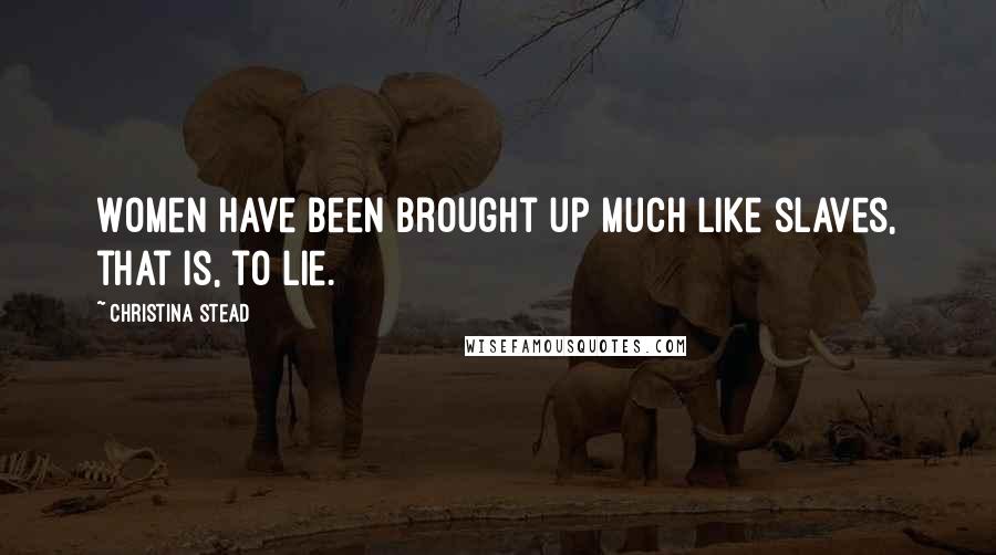 Christina Stead Quotes: Women have been brought up much like slaves, that is, to lie.