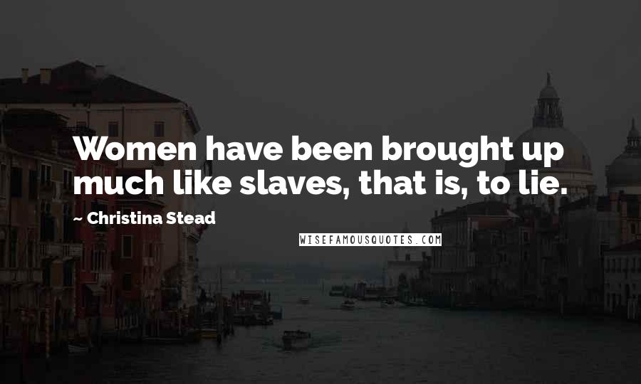 Christina Stead Quotes: Women have been brought up much like slaves, that is, to lie.