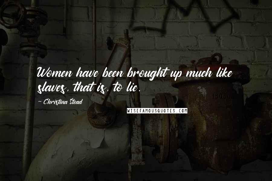 Christina Stead Quotes: Women have been brought up much like slaves, that is, to lie.