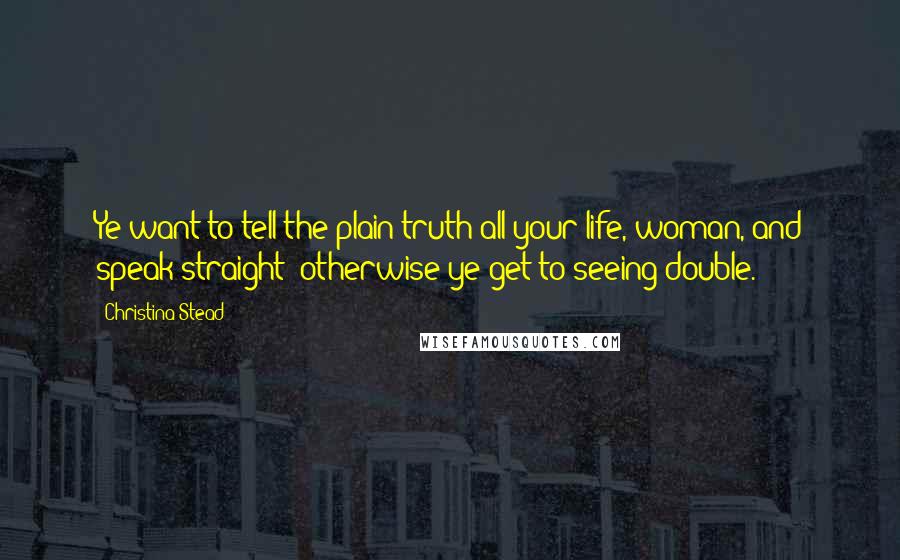 Christina Stead Quotes: Ye want to tell the plain truth all your life, woman, and speak straight; otherwise ye get to seeing double.