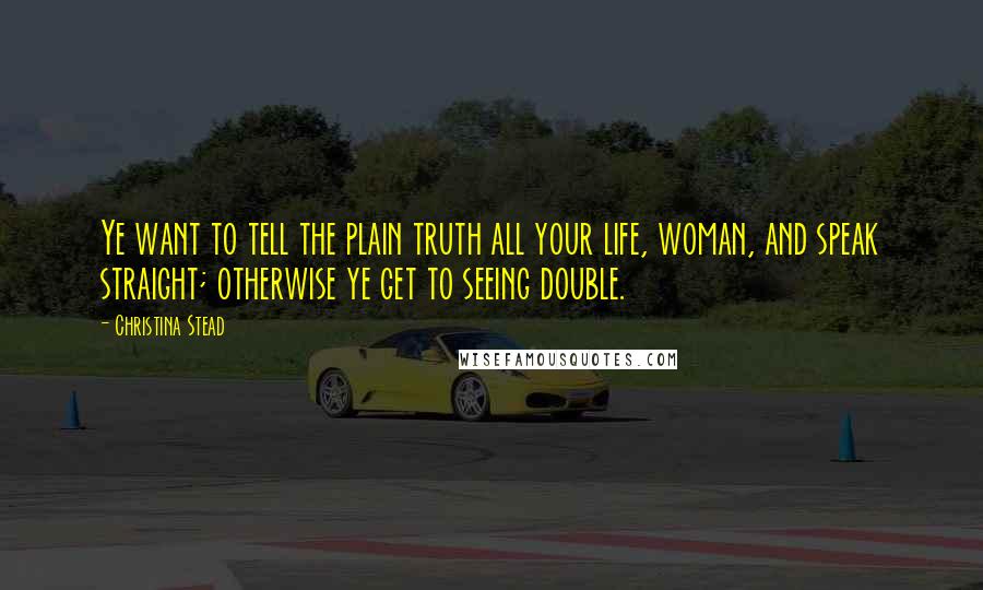 Christina Stead Quotes: Ye want to tell the plain truth all your life, woman, and speak straight; otherwise ye get to seeing double.