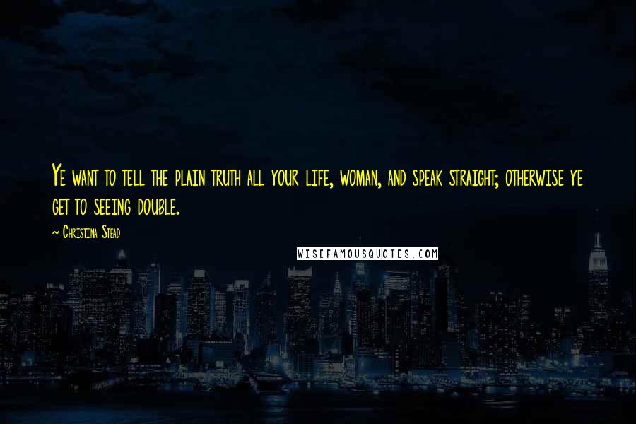 Christina Stead Quotes: Ye want to tell the plain truth all your life, woman, and speak straight; otherwise ye get to seeing double.