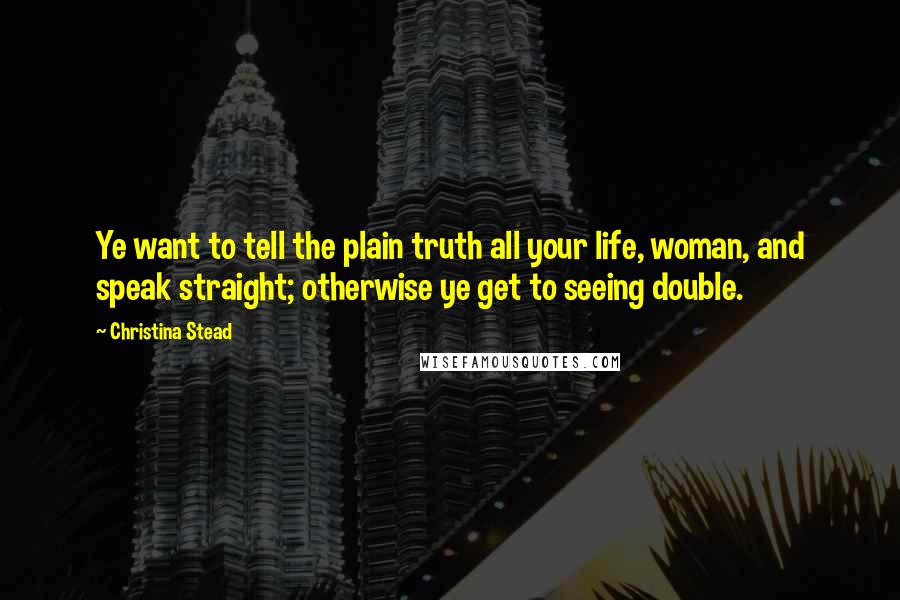 Christina Stead Quotes: Ye want to tell the plain truth all your life, woman, and speak straight; otherwise ye get to seeing double.