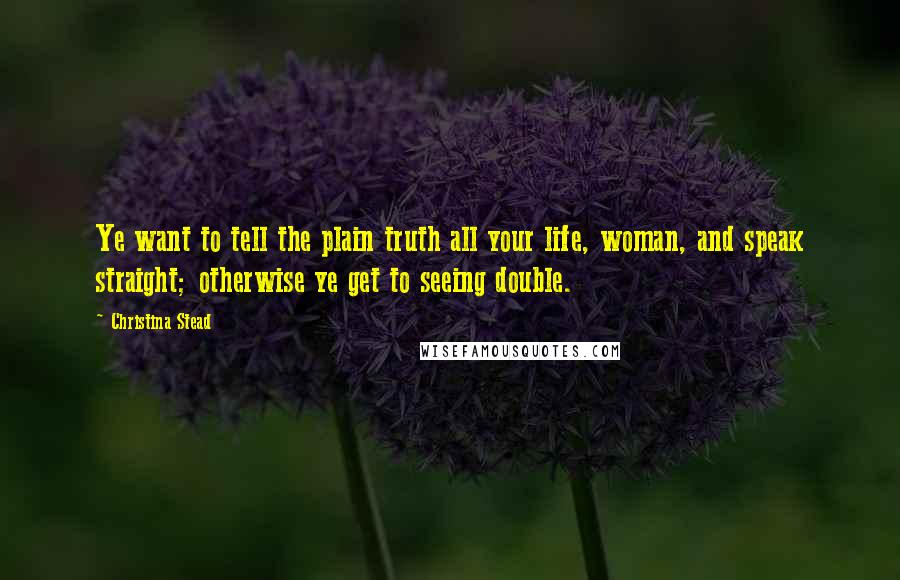 Christina Stead Quotes: Ye want to tell the plain truth all your life, woman, and speak straight; otherwise ye get to seeing double.