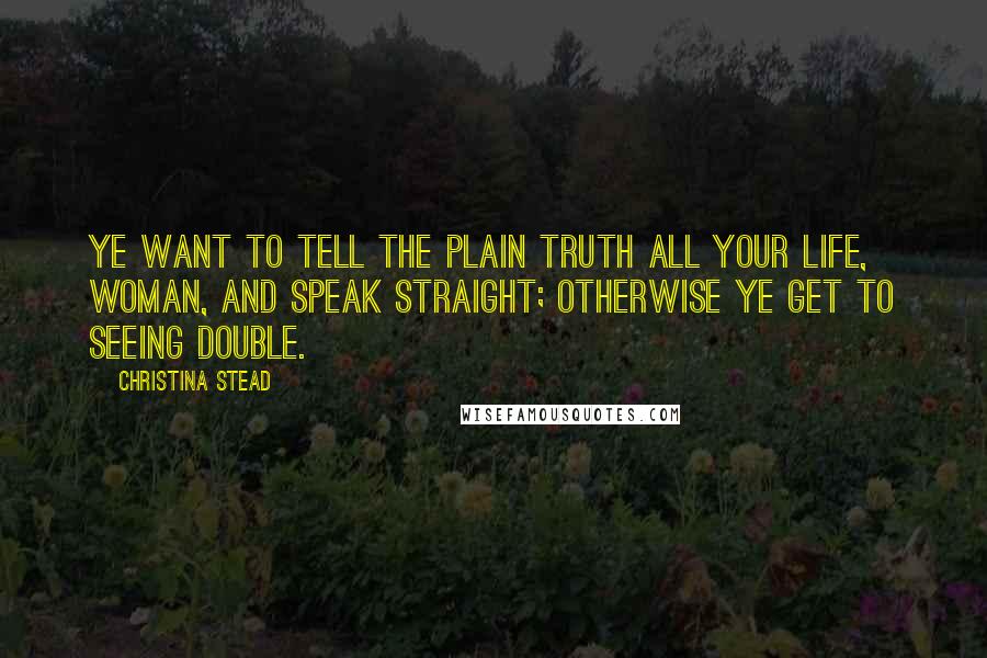 Christina Stead Quotes: Ye want to tell the plain truth all your life, woman, and speak straight; otherwise ye get to seeing double.