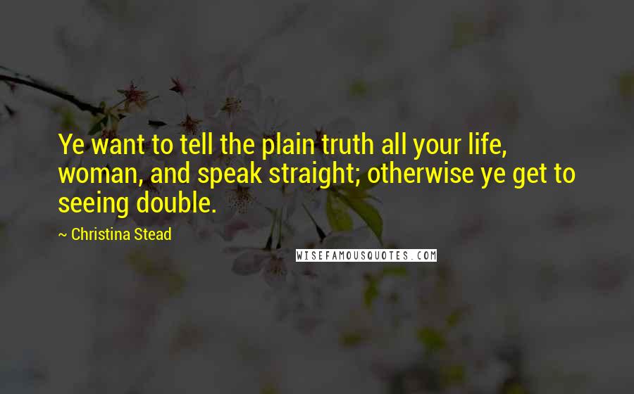 Christina Stead Quotes: Ye want to tell the plain truth all your life, woman, and speak straight; otherwise ye get to seeing double.