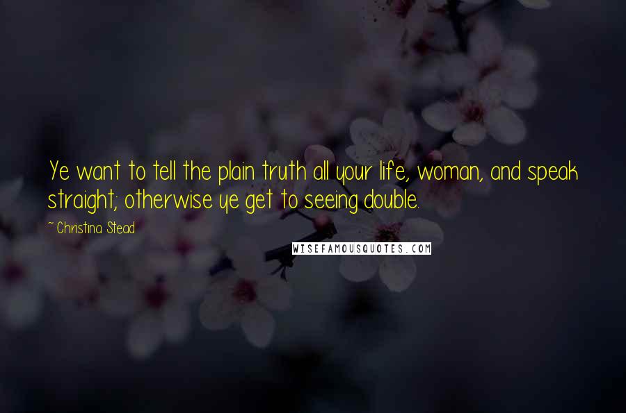 Christina Stead Quotes: Ye want to tell the plain truth all your life, woman, and speak straight; otherwise ye get to seeing double.