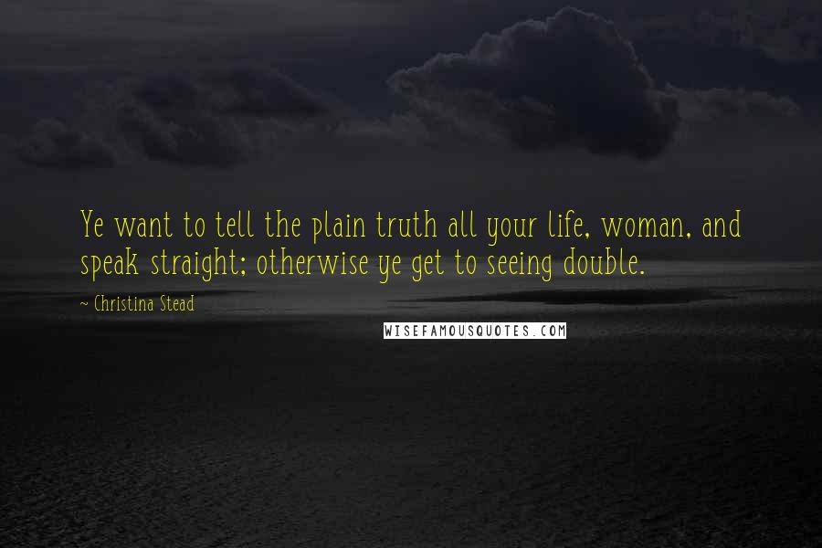 Christina Stead Quotes: Ye want to tell the plain truth all your life, woman, and speak straight; otherwise ye get to seeing double.