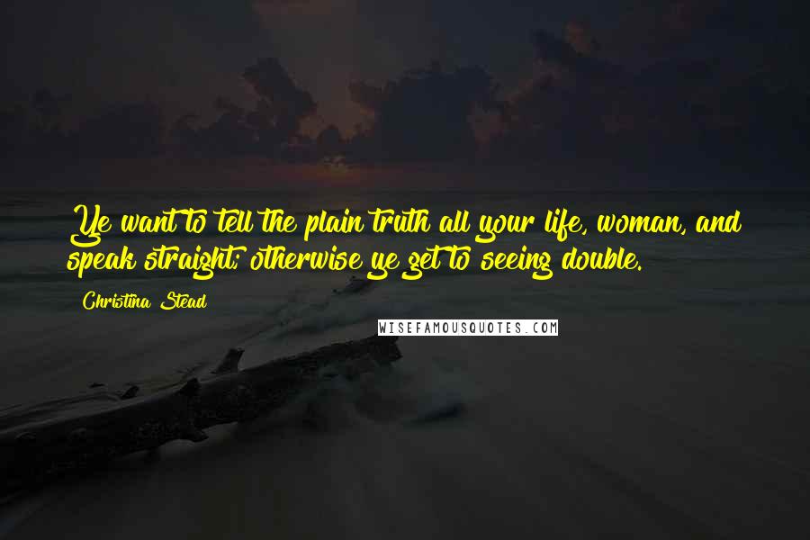 Christina Stead Quotes: Ye want to tell the plain truth all your life, woman, and speak straight; otherwise ye get to seeing double.