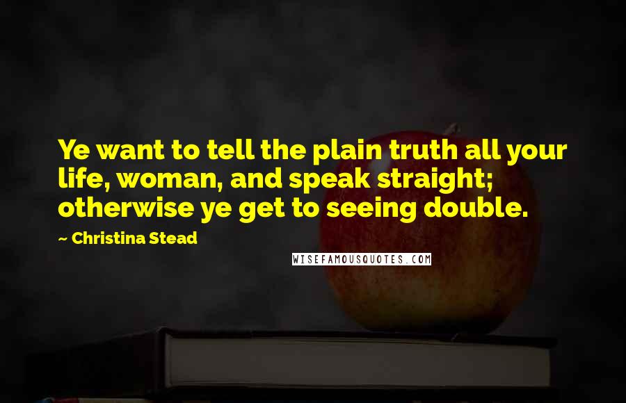 Christina Stead Quotes: Ye want to tell the plain truth all your life, woman, and speak straight; otherwise ye get to seeing double.