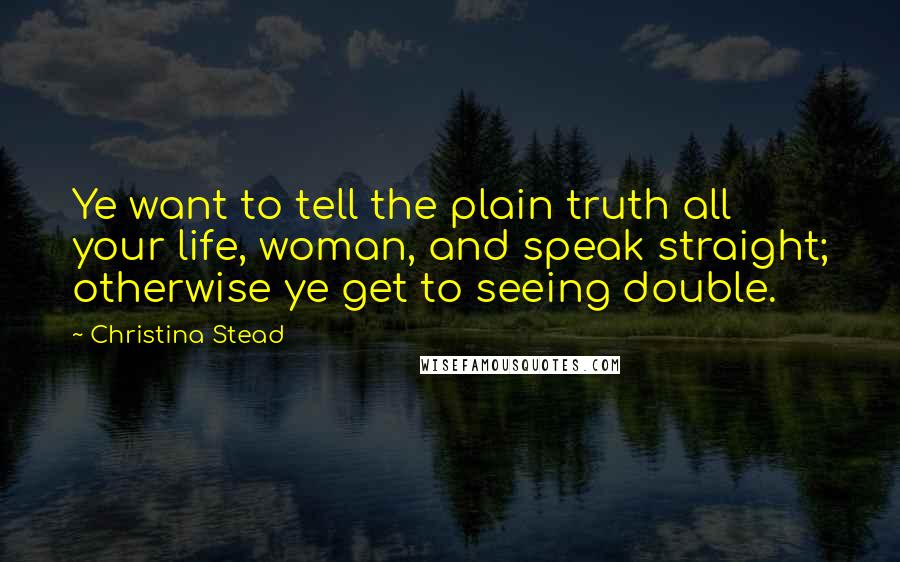 Christina Stead Quotes: Ye want to tell the plain truth all your life, woman, and speak straight; otherwise ye get to seeing double.