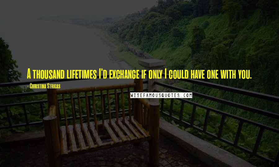 Christina Strigas Quotes: A thousand lifetimes I'd exchange if only I could have one with you.