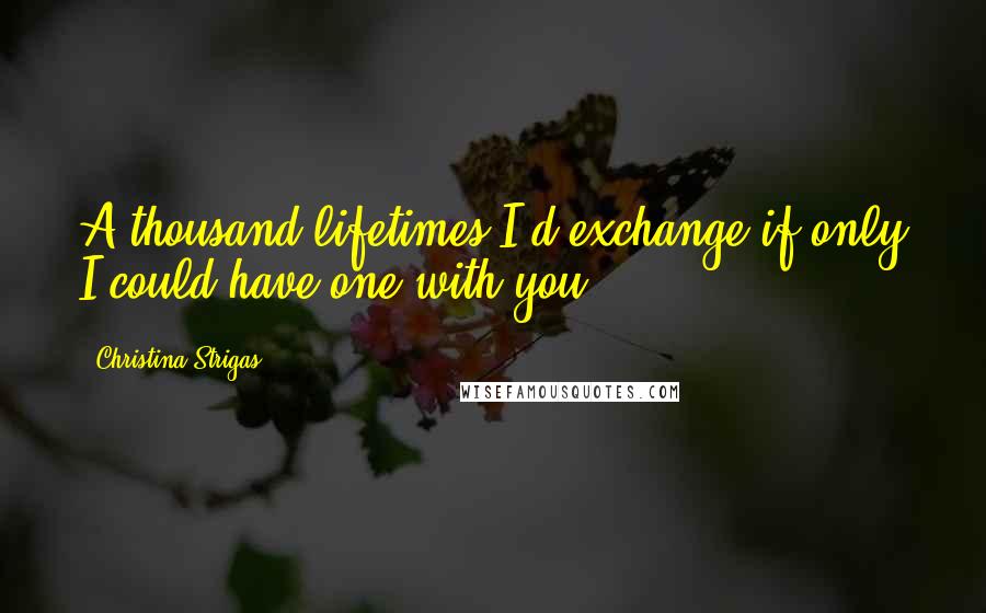 Christina Strigas Quotes: A thousand lifetimes I'd exchange if only I could have one with you.