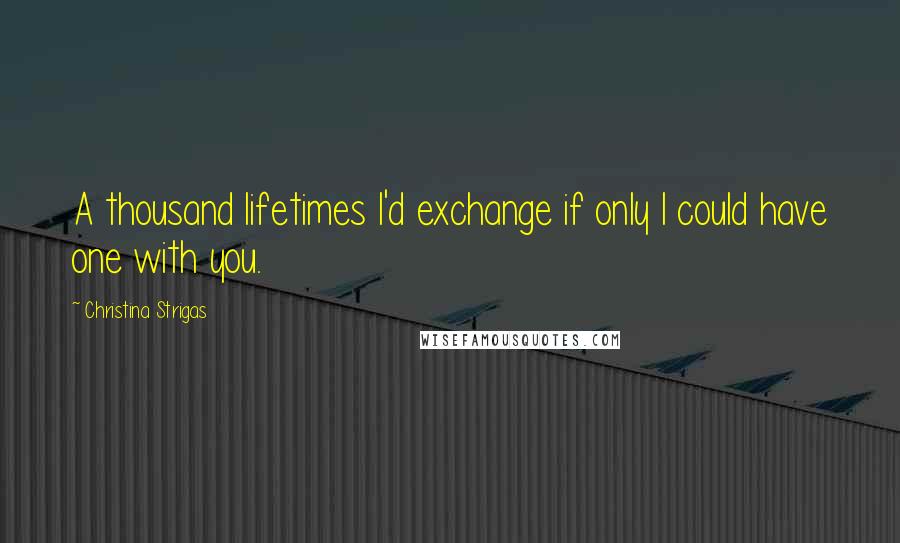 Christina Strigas Quotes: A thousand lifetimes I'd exchange if only I could have one with you.