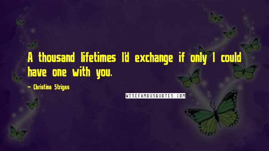 Christina Strigas Quotes: A thousand lifetimes I'd exchange if only I could have one with you.