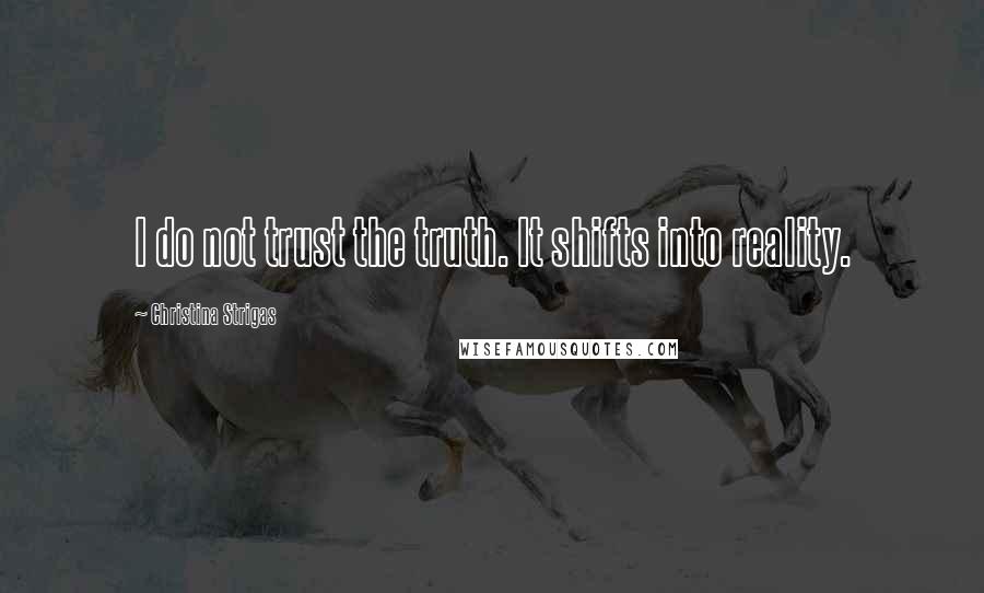 Christina Strigas Quotes: I do not trust the truth. It shifts into reality.