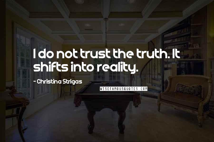 Christina Strigas Quotes: I do not trust the truth. It shifts into reality.