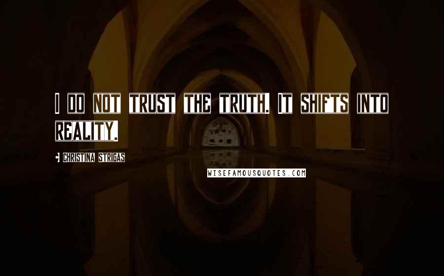 Christina Strigas Quotes: I do not trust the truth. It shifts into reality.