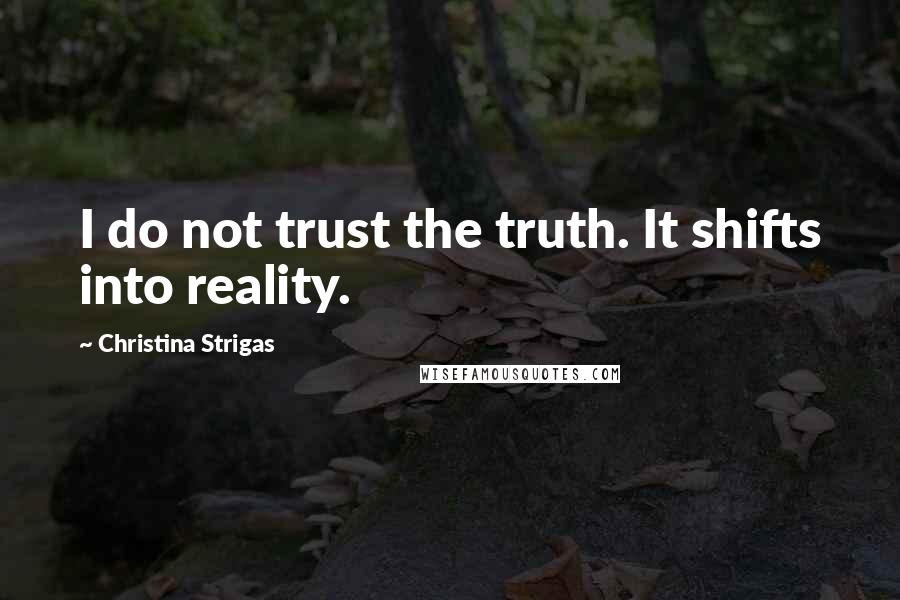 Christina Strigas Quotes: I do not trust the truth. It shifts into reality.